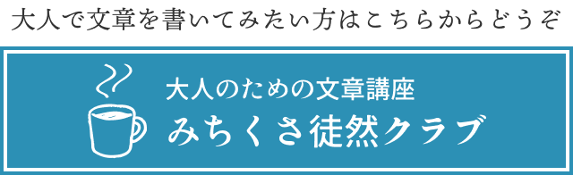 大人で文章を書いてみたい方はこちらからどうぞ「大人のための文章講座」【みちくさ徒然クラブ】